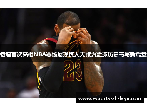 老詹首次亮相NBA赛场展现惊人天赋为篮球历史书写新篇章 老詹首次亮相NBA赛场展现惊人天赋为篮球历史书写新篇章