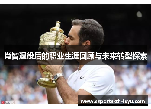 肖智退役后的职业生涯回顾与未来转型探索 肖智退役后的职业生涯回顾与未来转型探索