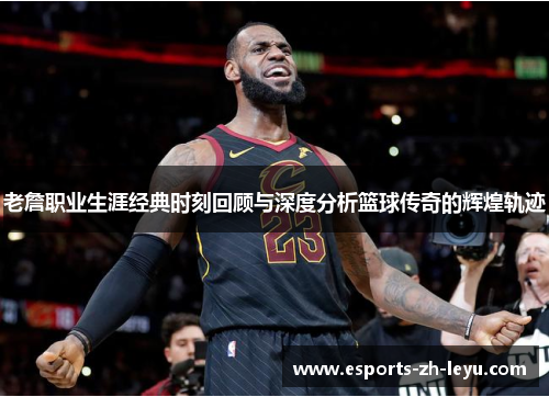 老詹职业生涯经典时刻回顾与深度分析篮球传奇的辉煌轨迹 老詹职业生涯经典时刻回顾与深度分析篮球传奇的辉煌轨迹