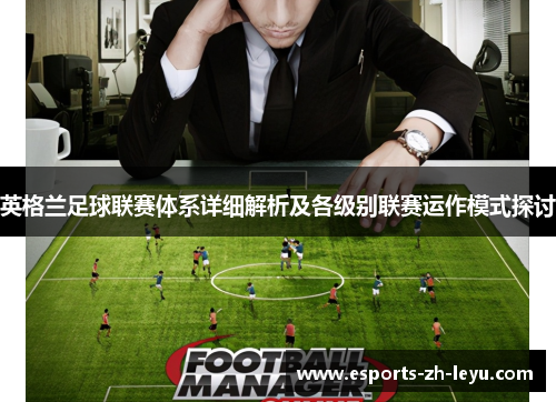英格兰足球联赛体系详细解析及各级别联赛运作模式探讨 英格兰足球联赛体系详细解析及各级别联赛运作模式探讨