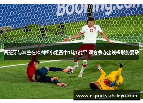 西班牙与波兰在欧洲杯小组赛中1比1战平 双方争夺出线权形势复杂