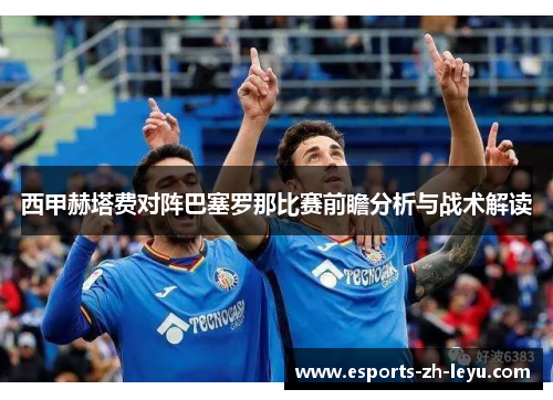 西甲赫塔费对阵巴塞罗那比赛前瞻分析与战术解读 西甲赫塔费对阵巴塞罗那比赛前瞻分析与战术解读