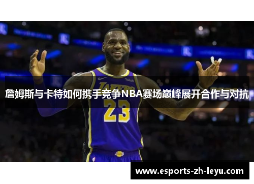 詹姆斯与卡特如何携手竞争NBA赛场巅峰展开合作与对抗