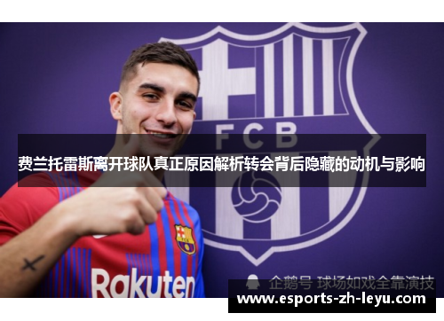 费兰托雷斯离开球队真正原因解析转会背后隐藏的动机与影响 费兰托雷斯离开球队真正原因解析转会背后隐藏的动机与影响