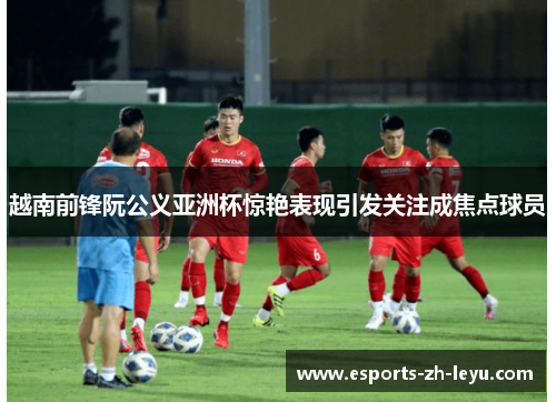 越南前锋阮公义亚洲杯惊艳表现引发关注成焦点球员