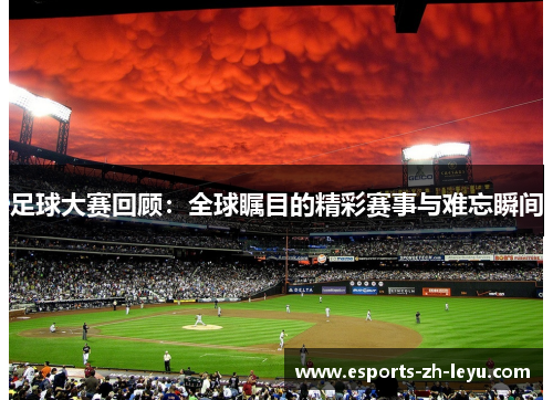 足球大赛回顾：全球瞩目的精彩赛事与难忘瞬间