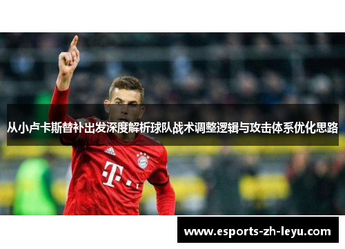 从小卢卡斯替补出发深度解析球队战术调整逻辑与攻击体系优化思路