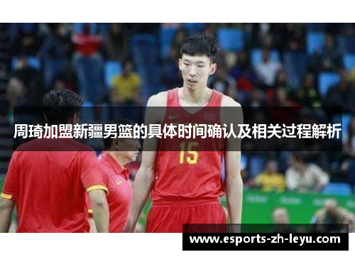 周琦加盟新疆男篮的具体时间确认及相关过程解析 周琦加盟新疆男篮的具体时间确认及相关过程解析