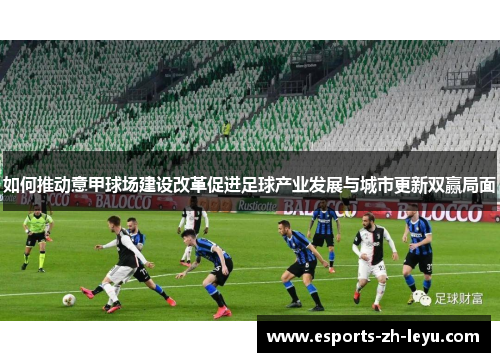 如何推动意甲球场建设改革促进足球产业发展与城市更新双赢局面