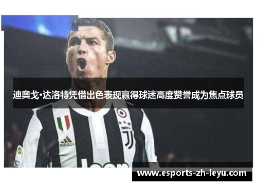 迪奥戈·达洛特凭借出色表现赢得球迷高度赞誉成为焦点球员