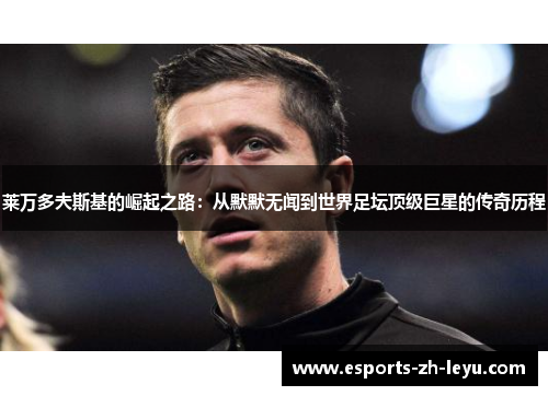 莱万多夫斯基的崛起之路:从默默无闻到世界足坛顶级巨星的传奇历程 莱万多夫斯基的崛起之路:从默默无闻到世界足坛顶级巨星的传奇历程