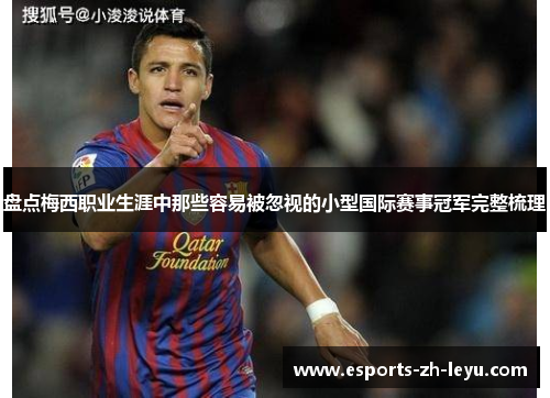 盘点梅西职业生涯中那些容易被忽视的小型国际赛事冠军完整梳理 盘点梅西职业生涯中那些容易被忽视的小型国际赛事冠军完整梳理