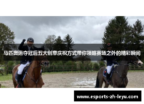 马匹奥运夺冠后五大创意庆祝方式带你领略赛场之外的精彩瞬间