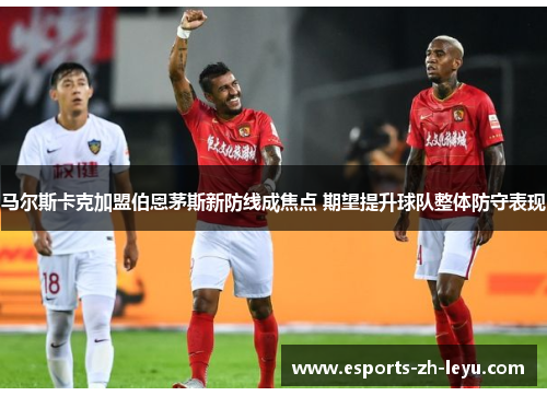 马尔斯卡克加盟伯恩茅斯新防线成焦点 期望提升球队整体防守表现