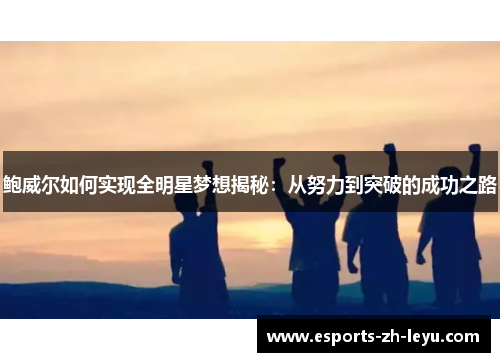 鲍威尔如何实现全明星梦想揭秘：从努力到突破的成功之路