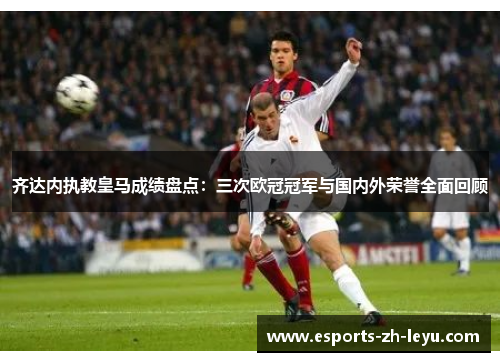 齐达内执教皇马成绩盘点：三次欧冠冠军与国内外荣誉全面回顾