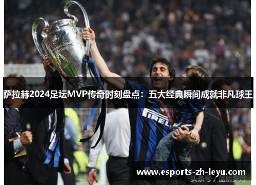 萨拉赫2024足坛MVP传奇时刻盘点：五大经典瞬间成就非凡球王