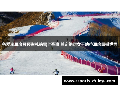 谷爱凌再度登顶崇礼站雪上赛事 奠定绝对女王地位再度震撼世界