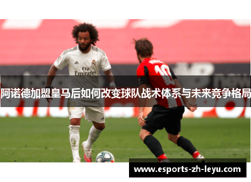 阿诺德加盟皇马后如何改变球队战术体系与未来竞争格局 阿诺德加盟皇马后如何改变球队战术体系与未来竞争格局
