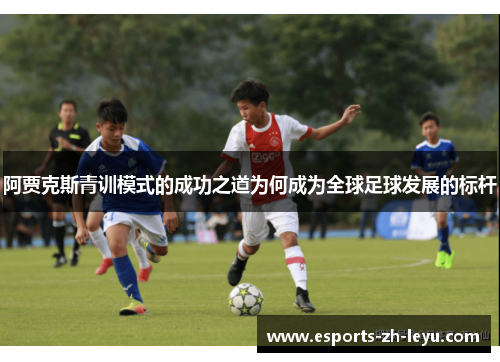 阿贾克斯青训模式的成功之道为何成为全球足球发展的标杆