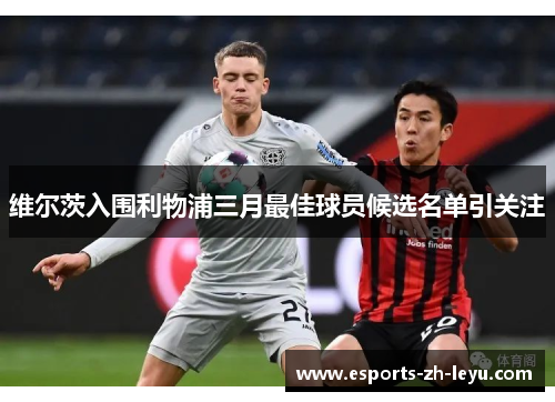 维尔茨入围利物浦三月最佳球员候选名单引关注 维尔茨入围利物浦三月最佳球员候选名单引关注