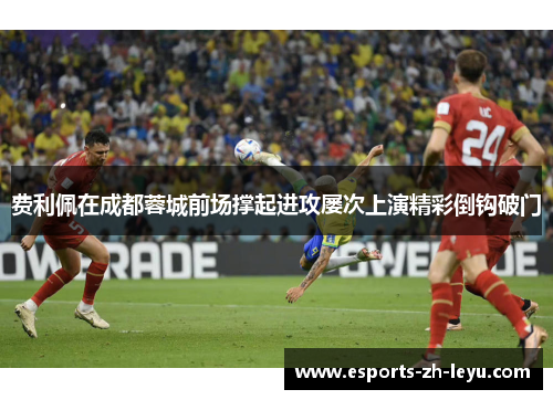 费利佩在成都蓉城前场撑起进攻屡次上演精彩倒钩破门