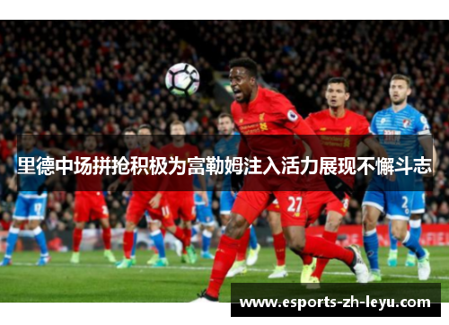 里德中场拼抢积极为富勒姆注入活力展现不懈斗志