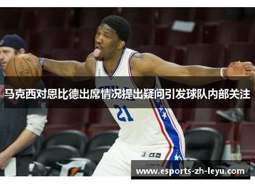 马克西对恩比德出席情况提出疑问引发球队内部关注