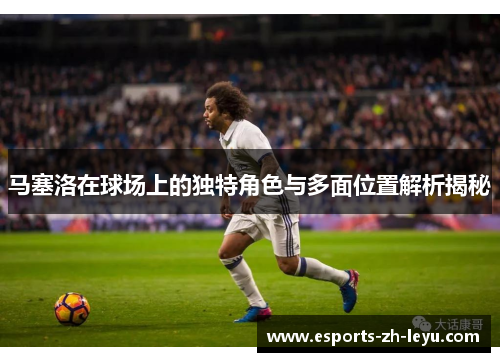马塞洛在球场上的独特角色与多面位置解析揭秘