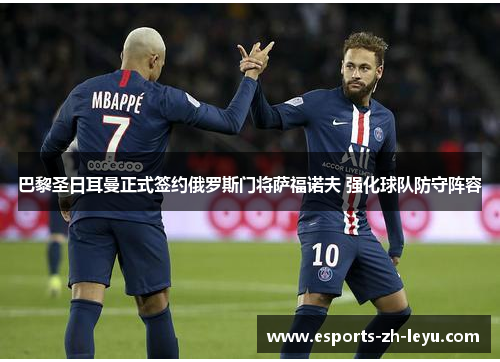 巴黎圣日耳曼正式签约俄罗斯门将萨福诺夫 强化球队防守阵容