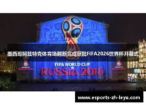 墨西哥阿兹特克体育场翻新完成获批FIFA2026世界杯开幕式