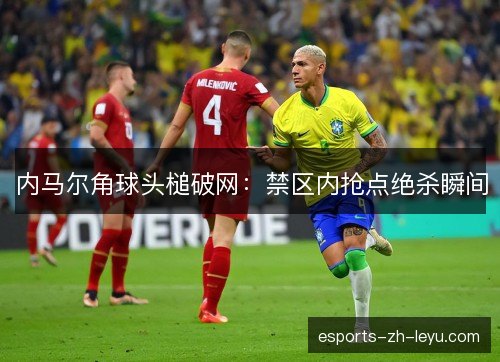 内马尔角球头槌破网:禁区内抢点绝杀瞬间 内马尔角球头槌破网:禁区内抢点绝杀瞬间
