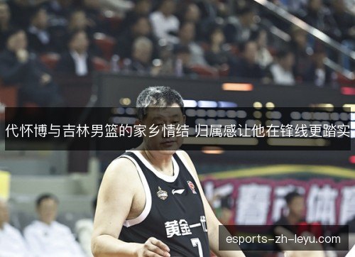 代怀博与吉林男篮的家乡情结 归属感让他在锋线更踏实