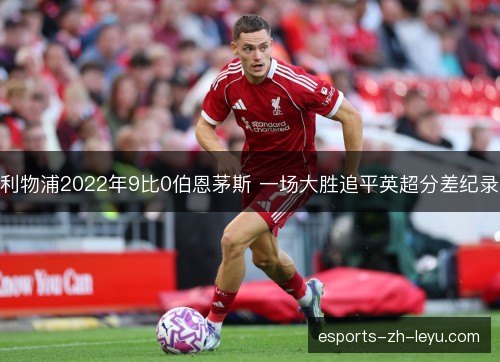 利物浦2022年9比0伯恩茅斯 一场大胜追平英超分差纪录